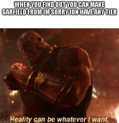 Reality can be whatever I want. | WHEN YOU FIND OUT YOU CAN MAKE GARFIELD FROM IM SORRY JON HAVE ANY TIER | image tagged in reality can be whatever i want,im sorry jon | made w/ Imgflip meme maker