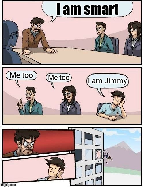 Boardroom Meeting Suggestion | I am smart; Me too; I am Jimmy; Me too | image tagged in memes,boardroom meeting suggestion | made w/ Imgflip meme maker