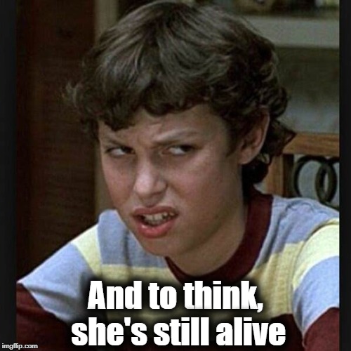 And to think,  she's still alive | made w/ Imgflip meme maker