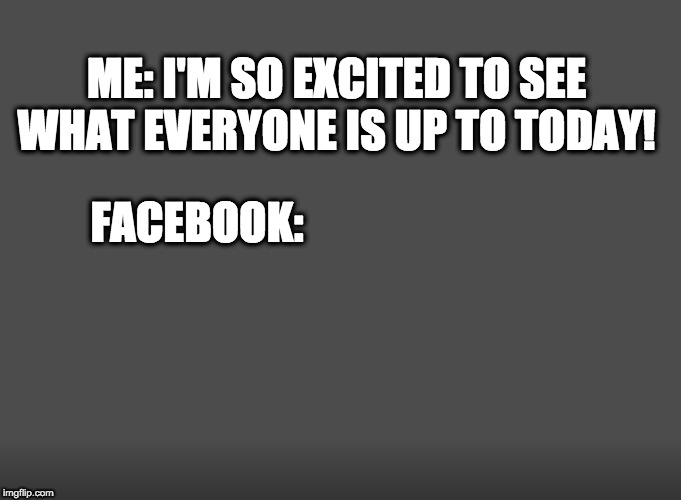 #facebook has jokes today | ME: I'M SO EXCITED TO SEE WHAT EVERYONE IS UP TO TODAY! FACEBOOK: | image tagged in facebook | made w/ Imgflip meme maker