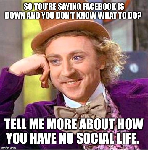 Facebook is Down. | SO YOU’RE SAYING FACEBOOK IS DOWN AND YOU DON’T KNOW WHAT TO DO? TELL ME MORE ABOUT HOW YOU HAVE NO SOCIAL LIFE. | image tagged in creepy wonka | made w/ Imgflip meme maker