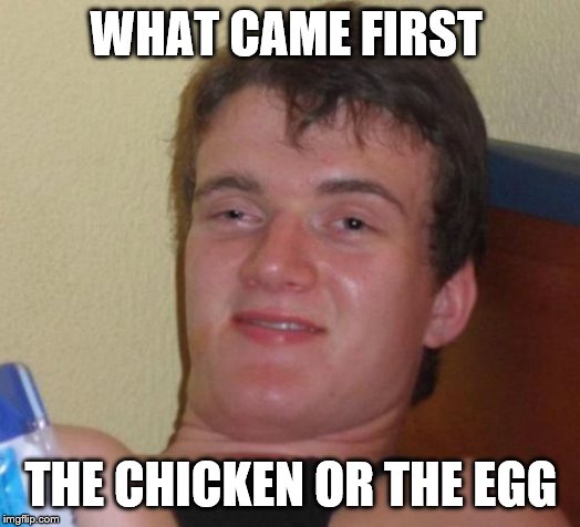 10 Guy Meme | WHAT CAME FIRST THE CHICKEN OR THE EGG | image tagged in memes,10 guy | made w/ Imgflip meme maker