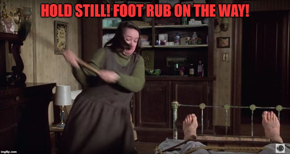 Misery | HOLD STILL! FOOT RUB ON THE WAY! | image tagged in misery | made w/ Imgflip meme maker