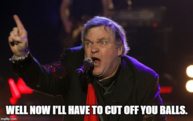 Meatloaf - I can do that! | WELL NOW I'LL HAVE TO CUT OFF YOU BALLS. | image tagged in meatloaf - i can do that | made w/ Imgflip meme maker