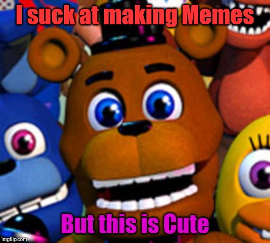 fnaf world | I suck at making Memes; But this is Cute | image tagged in fnaf world | made w/ Imgflip meme maker
