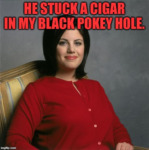 Monica Lewinsky  | HE STUCK A CIGAR IN MY BLACK POKEY HOLE. | image tagged in monica lewinsky | made w/ Imgflip meme maker