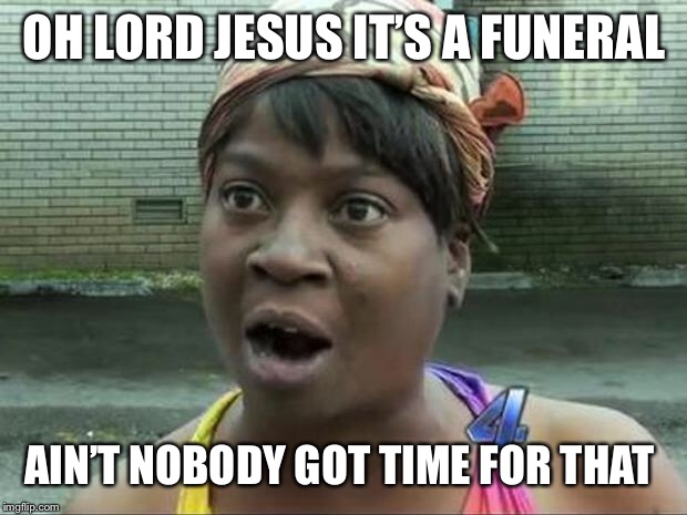 Ain't Nobody Got Time for That | OH LORD JESUS IT’S A FUNERAL; AIN’T NOBODY GOT TIME FOR THAT | image tagged in ain't nobody got time for that | made w/ Imgflip meme maker