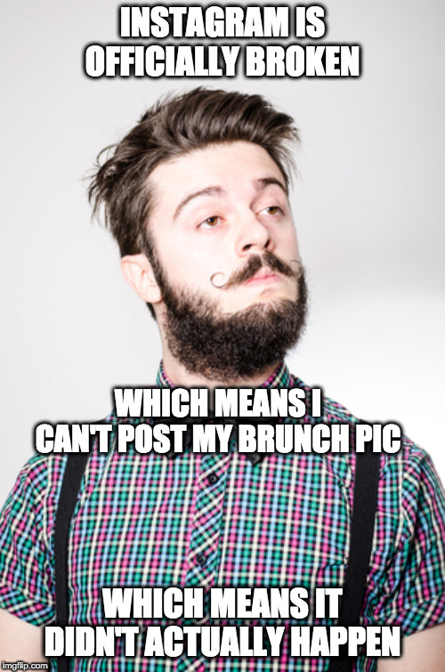 Hipster: Instagram broken. | INSTAGRAM IS OFFICIALLY BROKEN; WHICH MEANS I CAN'T POST MY BRUNCH PIC; WHICH MEANS IT DIDN'T ACTUALLY HAPPEN | image tagged in hipster 2 | made w/ Imgflip meme maker