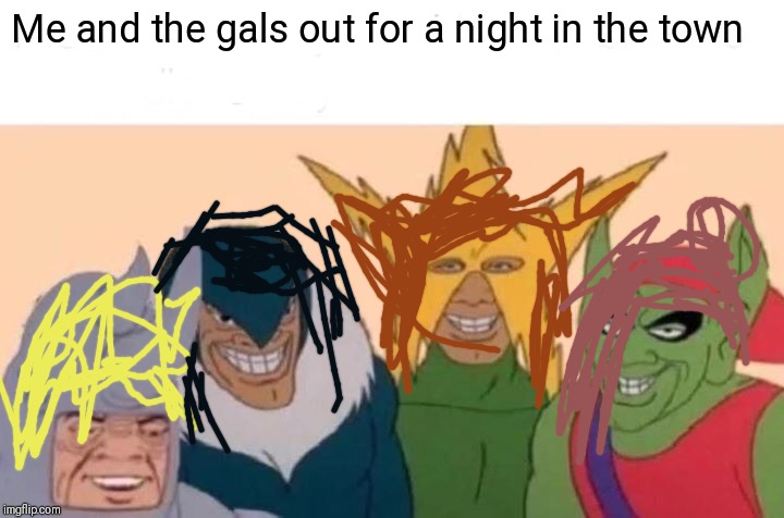 Me And The Boys | Me and the gals out for a night in the town | image tagged in memes,me and the boys | made w/ Imgflip meme maker