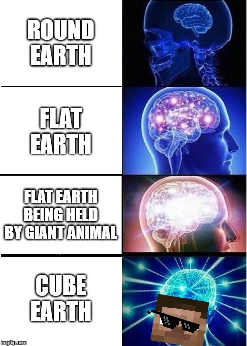 Expanding Brain | ROUND EARTH; FLAT EARTH; FLAT EARTH BEING HELD BY GIANT ANIMAL; CUBE EARTH | image tagged in memes,expanding brain | made w/ Imgflip meme maker