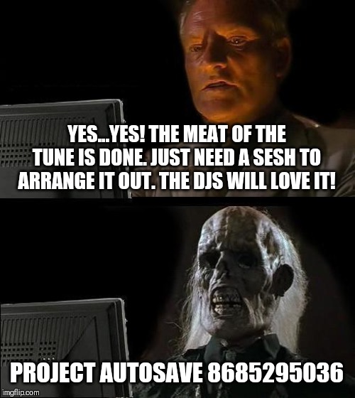I'll Just Wait Here Meme | YES...YES! THE MEAT OF THE TUNE IS DONE. JUST NEED A SESH TO ARRANGE IT OUT. THE DJS WILL LOVE IT! PROJECT AUTOSAVE 8685295036 | image tagged in memes,ill just wait here | made w/ Imgflip meme maker