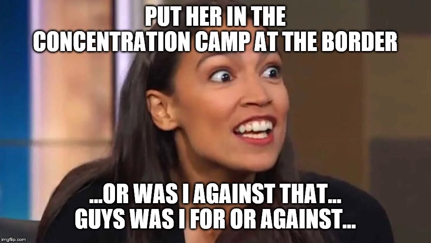 Crazy AOC | PUT HER IN THE CONCENTRATION CAMP AT THE BORDER ...OR WAS I AGAINST THAT… GUYS WAS I FOR OR AGAINST... | image tagged in crazy aoc | made w/ Imgflip meme maker