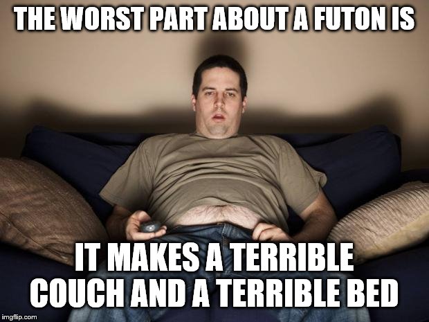 lazy fat guy on the couch | THE WORST PART ABOUT A FUTON IS; IT MAKES A TERRIBLE COUCH AND A TERRIBLE BED | image tagged in lazy fat guy on the couch | made w/ Imgflip meme maker