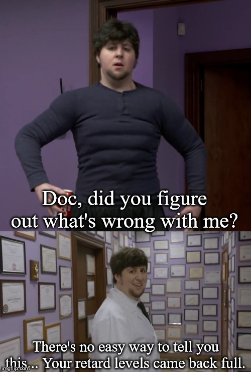 DocTron 2: Doc Harder | Doc, did you figure out what's wrong with me? There's no easy way to tell you this... Your retard levels came back full. | image tagged in jontron | made w/ Imgflip meme maker