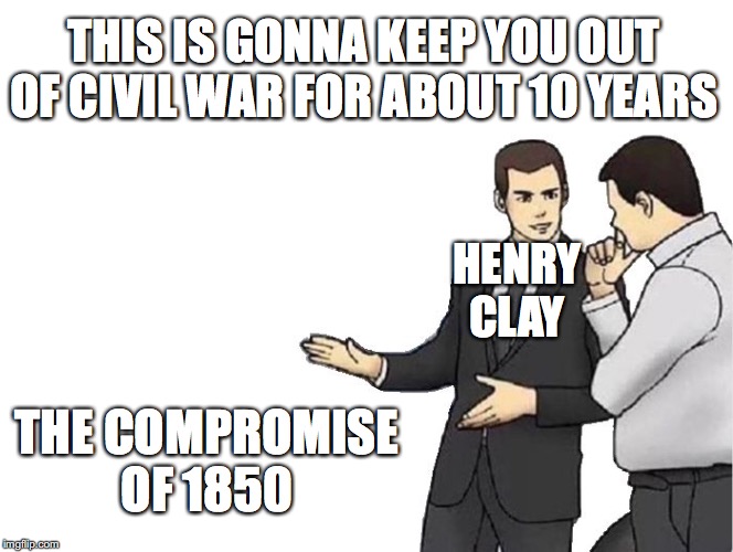 Car Salesman Slaps Hood Meme | THIS IS GONNA KEEP YOU OUT OF CIVIL WAR FOR ABOUT 10 YEARS; HENRY CLAY; THE COMPROMISE OF 1850 | image tagged in memes,car salesman slaps hood | made w/ Imgflip meme maker