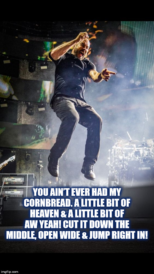 DMB Cornbread |  YOU AIN’T EVER HAD MY CORNBREAD. A LITTLE BIT OF HEAVEN & A LITTLE BIT OF AW YEAH! CUT IT DOWN THE MIDDLE, OPEN WIDE & JUMP RIGHT IN! | image tagged in dmb,dave matthews,dave matthews band,cornbread,heaven,jump | made w/ Imgflip meme maker