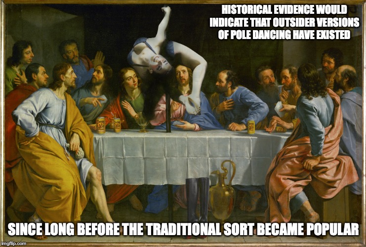 Last Supper Pole Dancer | HISTORICAL EVIDENCE WOULD INDICATE THAT OUTSIDER VERSIONS OF POLE DANCING HAVE EXISTED; SINCE LONG BEFORE THE TRADITIONAL SORT BECAME POPULAR | image tagged in last supper,pole dancer,memes | made w/ Imgflip meme maker