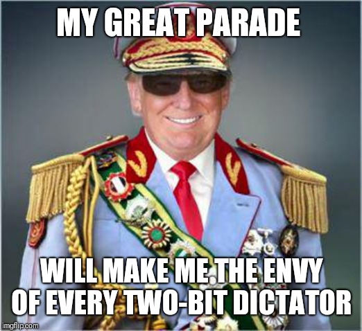 MY GREAT PARADE; WILL MAKE ME THE ENVY OF EVERY TWO-BIT DICTATOR | image tagged in 4th of july,parade,donald trump | made w/ Imgflip meme maker