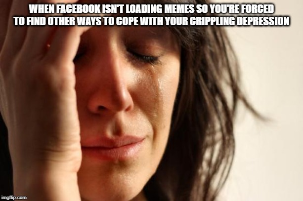 First World Problems | WHEN FACEBOOK ISN'T LOADING MEMES SO YOU'RE FORCED TO FIND OTHER WAYS TO COPE WITH YOUR CRIPPLING DEPRESSION | image tagged in memes,first world problems | made w/ Imgflip meme maker