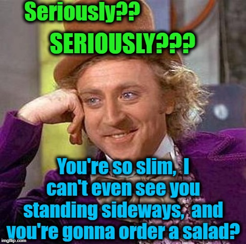 Sad | Seriously?? SERIOUSLY??? You're so slim,  I can't even see you standing sideways,  and you're gonna order a salad? | image tagged in memes,creepy condescending wonka | made w/ Imgflip meme maker