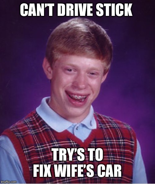 Bad Luck Brian | CAN’T DRIVE STICK; TRY’S TO FIX WIFE’S CAR | image tagged in memes,bad luck brian | made w/ Imgflip meme maker