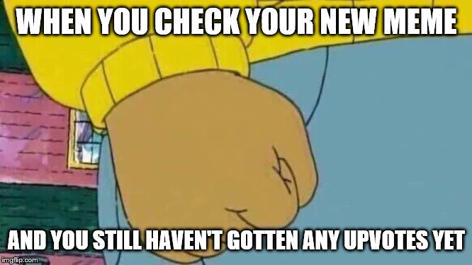 Arthur Fist Meme | WHEN YOU CHECK YOUR NEW MEME; AND YOU STILL HAVEN'T GOTTEN ANY UPVOTES YET | image tagged in memes,arthur fist | made w/ Imgflip meme maker