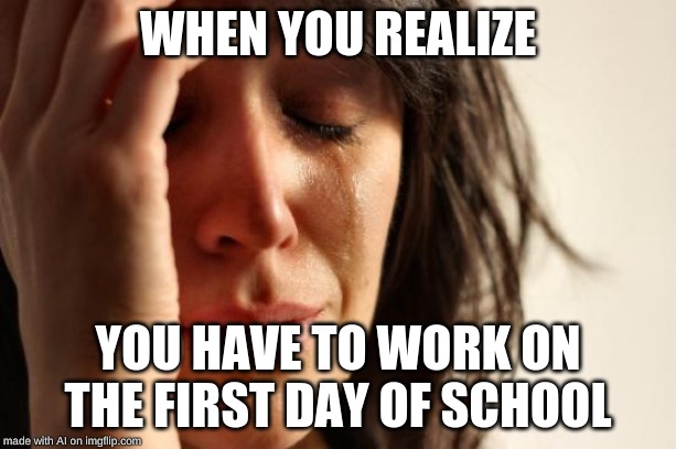 First World Problems | WHEN YOU REALIZE; YOU HAVE TO WORK ON THE FIRST DAY OF SCHOOL | image tagged in memes,first world problems | made w/ Imgflip meme maker