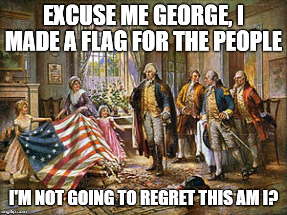 You have lost your minds | EXCUSE ME GEORGE, I MADE A FLAG FOR THE PEOPLE; I'M NOT GOING TO REGRET THIS AM I? | image tagged in betsy ross presenting the first american flag to general george,nike,colin kaepernick oppressed,american flag,anarchy,colonialis | made w/ Imgflip meme maker