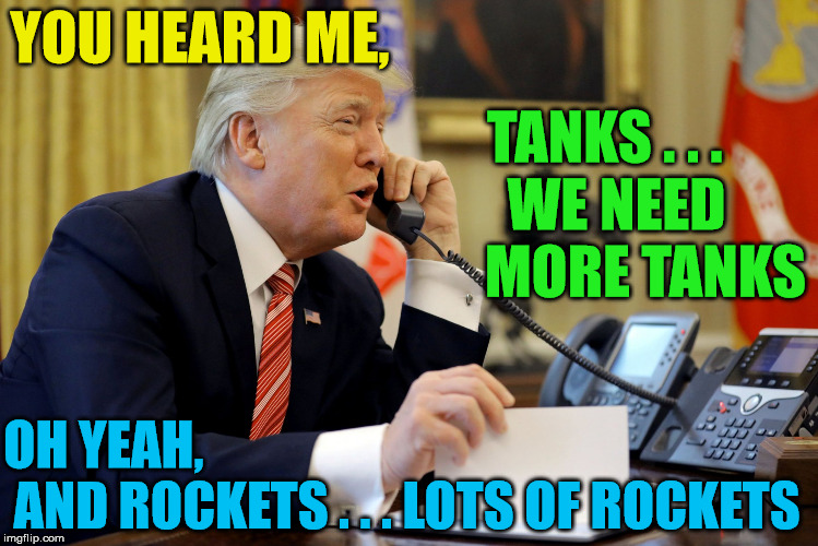 Trump 4th of July Parade | YOU HEARD ME, TANKS . . .        WE NEED             MORE TANKS; OH YEAH,                    AND ROCKETS . . . LOTS OF ROCKETS | image tagged in donald trump,memes,4th of july,tanks,rockets,military humor | made w/ Imgflip meme maker