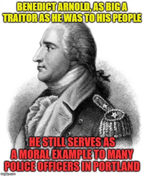When you cant trust the police... | BENEDICT ARNOLD, AS BIG A TRAITOR AS HE WAS TO HIS PEOPLE; HE STILL SERVES AS A MORAL EXAMPLE TO MANY POLICE OFFICERS IN PORTLAND | image tagged in benedict arnold,antifa,police officer,portland,traitors,sad | made w/ Imgflip meme maker