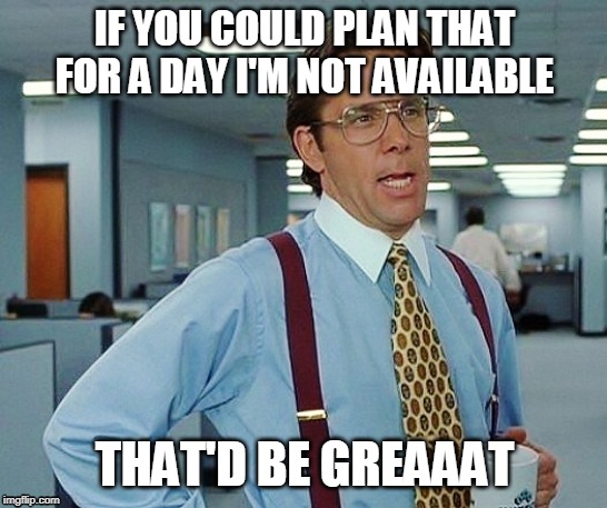 That'd Be Great | IF YOU COULD PLAN THAT FOR A DAY I'M NOT AVAILABLE; THAT'D BE GREAAAT | image tagged in that'd be great | made w/ Imgflip meme maker