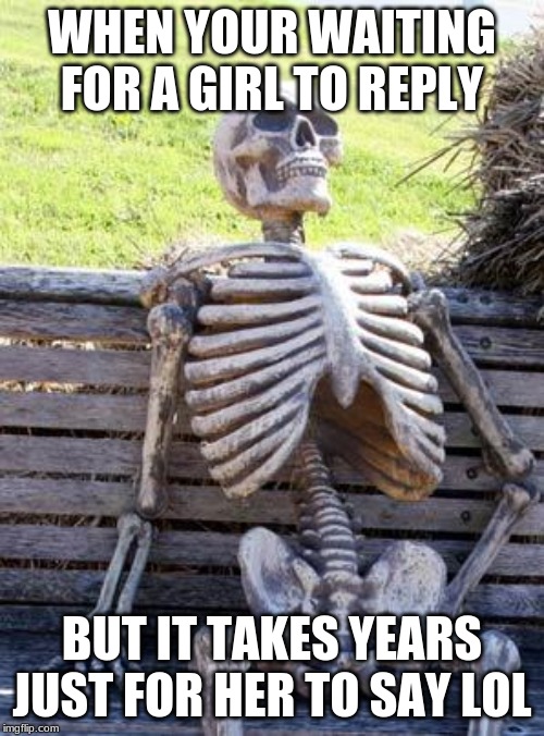 Waiting Skeleton | WHEN YOUR WAITING FOR A GIRL TO REPLY; BUT IT TAKES YEARS JUST FOR HER TO SAY LOL | image tagged in memes,waiting skeleton | made w/ Imgflip meme maker