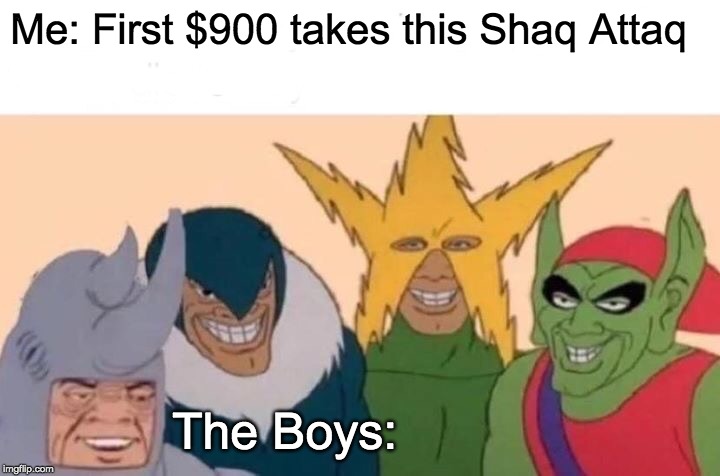 Me And The Boys Meme | Me: First $900 takes this Shaq Attaq; The Boys: | image tagged in memes,me and the boys | made w/ Imgflip meme maker