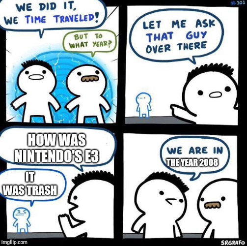 We did it we time traveled | HOW WAS NINTENDO'S E3; IT WAS TRASH; THE YEAR 2008 | image tagged in we did it we time traveled | made w/ Imgflip meme maker
