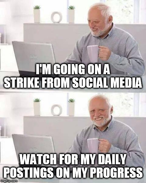 Hide the Pain Harold Meme | I'M GOING ON A STRIKE FROM SOCIAL MEDIA; WATCH FOR MY DAILY POSTINGS ON MY PROGRESS | image tagged in memes,hide the pain harold | made w/ Imgflip meme maker