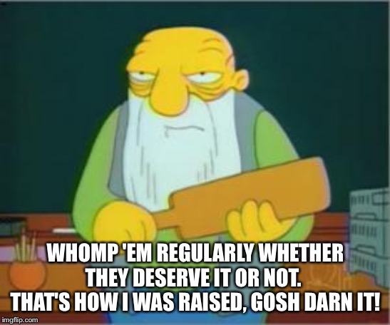 Simpsons' Jasper | WHOMP 'EM REGULARLY WHETHER THEY DESERVE IT OR NOT.  THAT'S HOW I WAS RAISED, GOSH DARN IT! | image tagged in simpsons' jasper | made w/ Imgflip meme maker