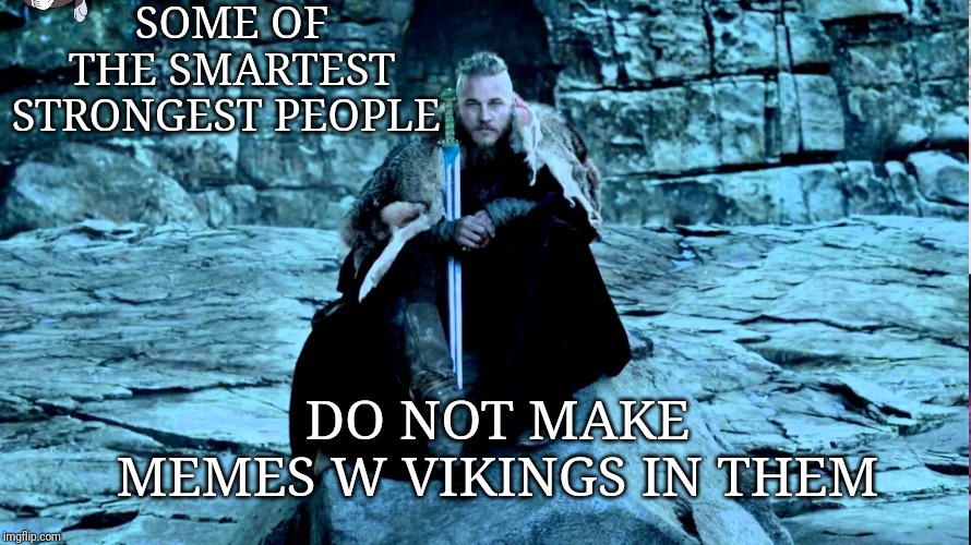 Ragnor Vikings | SOME OF THE SMARTEST STRONGEST PEOPLE; DO NOT MAKE MEMES W VIKINGS IN THEM | image tagged in ragnor vikings | made w/ Imgflip meme maker