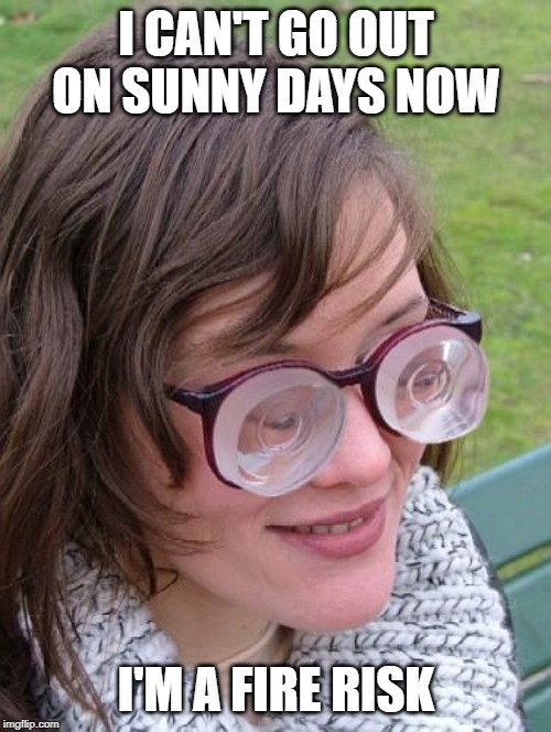Thick Glasses | I CAN'T GO OUT ON SUNNY DAYS NOW I'M A FIRE RISK | image tagged in thick glasses | made w/ Imgflip meme maker