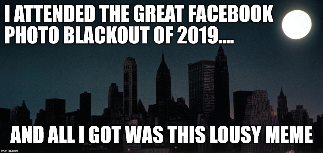 Blackout | I ATTENDED THE GREAT FACEBOOK
PHOTO BLACKOUT OF 2019.... AND ALL I GOT WAS THIS LOUSY MEME | image tagged in blackout | made w/ Imgflip meme maker