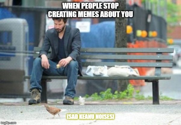 Sad Keanu | WHEN PEOPLE STOP CREATING MEMES ABOUT YOU; [SAD KEANU NOISES] | image tagged in memes,sad keanu | made w/ Imgflip meme maker