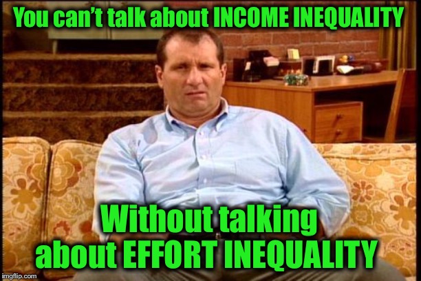 al bundy | You can’t talk about INCOME INEQUALITY Without talking about EFFORT INEQUALITY | image tagged in al bundy | made w/ Imgflip meme maker