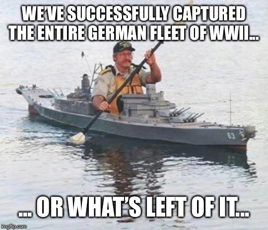 Top secret Canadian Navy warship heading towards Russia. | WE’VE SUCCESSFULLY CAPTURED THE ENTIRE GERMAN FLEET OF WWII... ... OR WHAT’S LEFT OF IT... | image tagged in top secret canadian navy warship heading towards russia | made w/ Imgflip meme maker