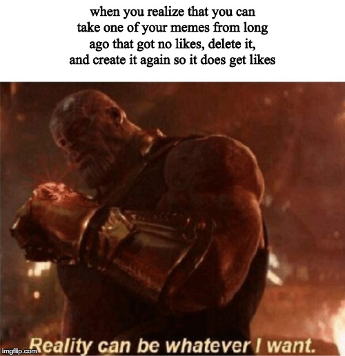 Reality can be whatever I want. | when you realize that you can take one of your memes from long ago that got no likes, delete it, and create it again so it does get likes | image tagged in reality can be whatever i want | made w/ Imgflip meme maker