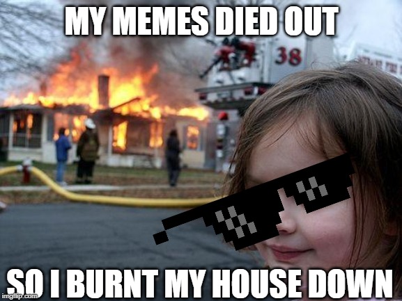 Disaster Girl Meme | MY MEMES DIED OUT; SO I BURNT MY HOUSE DOWN | image tagged in memes,disaster girl | made w/ Imgflip meme maker