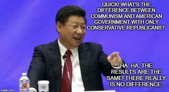 Xi Jinping Laughing | QUICK! WHAT'S THE DIFFERENCE BETWEEN COMMUNISM AND AMERICAN GOVERNMENT WITH ONLY CONSERVATIVE REPUBLICANS? HA. HA. THE RESULTS ARE THE SAME! THERE REALLY IS NO DIFFERENCE. | image tagged in xi jinping laughing | made w/ Imgflip meme maker