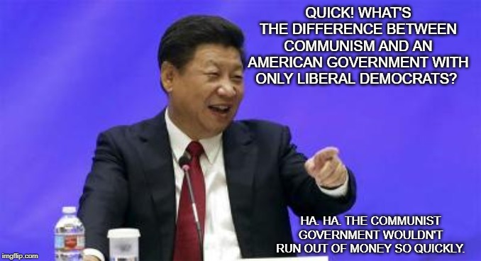 Xi Jinping Laughing | QUICK! WHAT'S THE DIFFERENCE BETWEEN COMMUNISM AND AN AMERICAN GOVERNMENT WITH ONLY LIBERAL DEMOCRATS? HA. HA. THE COMMUNIST GOVERNMENT WOULDN'T RUN OUT OF MONEY SO QUICKLY. | image tagged in xi jinping laughing | made w/ Imgflip meme maker