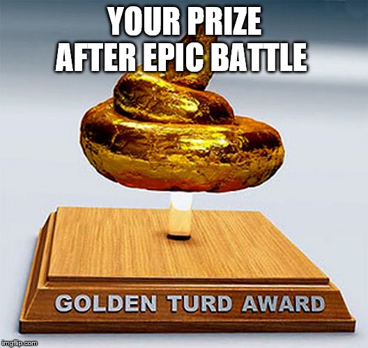 golden turd award | YOUR PRIZE AFTER EPIC BATTLE | image tagged in golden turd award | made w/ Imgflip meme maker