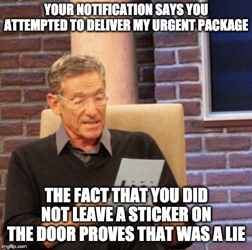 Maury Lie Detector Meme | YOUR NOTIFICATION SAYS YOU ATTEMPTED TO DELIVER MY URGENT PACKAGE; THE FACT THAT YOU DID NOT LEAVE A STICKER ON THE DOOR PROVES THAT WAS A LIE | image tagged in memes,maury lie detector | made w/ Imgflip meme maker