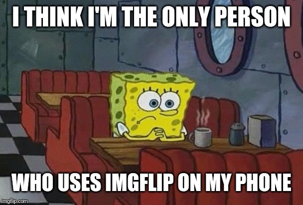 SpongeBob sitting alone | I THINK I'M THE ONLY PERSON WHO USES IMGFLIP ON MY PHONE | image tagged in spongebob sitting alone | made w/ Imgflip meme maker