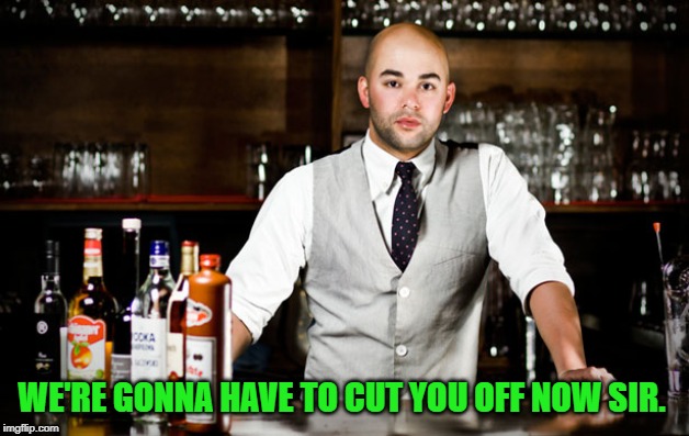 bar tender | WE'RE GONNA HAVE TO CUT YOU OFF NOW SIR. | image tagged in bar tender | made w/ Imgflip meme maker